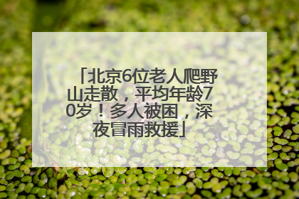 北京6位老人爬野山走散，平均年龄70岁！多人被困，深夜冒雨救援