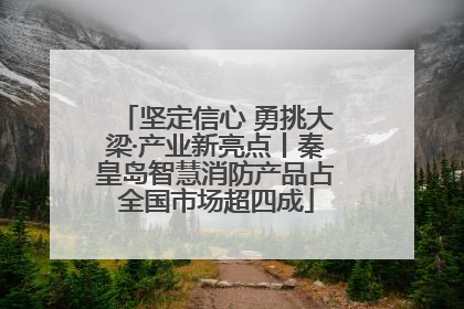 坚定信心 勇挑大梁·产业新亮点丨秦皇岛智慧消防产品占全国市场超四成