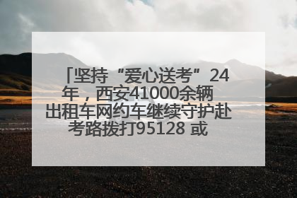 坚持“爱心送考”24年，西安41000余辆出租车网约车继续守护赴考路拨打95128 或者88880000均可报名参加一对一送考