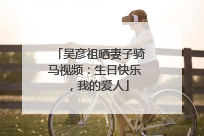 吴彦祖晒妻子骑马视频：生日快乐，我的爱人