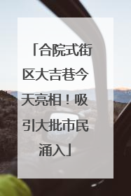 合院式街区大吉巷今天亮相！吸引大批市民涌入