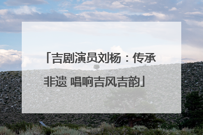 吉剧演员刘杨：传承非遗 唱响吉风吉韵