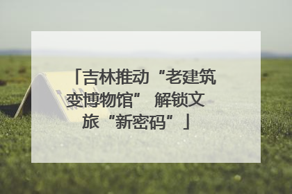 吉林推动“老建筑变博物馆” 解锁文旅“新密码”