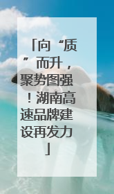 向“质”而升，聚势图强！湖南高速品牌建设再发力