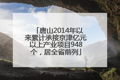 唐山2014年以来累计承接京津亿元以上产业项目948个，居全省前列