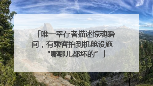 唯一幸存者描述惊魂瞬间，有乘客拍到机舱设施“哪哪儿都坏的”
