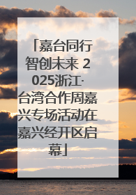 嘉台同行 智创未来 2025浙江·台湾合作周嘉兴专场活动在嘉兴经开区启幕