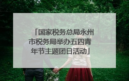 国家税务总局永州市税务局举办五四青年节主题团日活动
