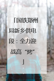 国铁郑州局新乡供电段：全力迎战高“烤”