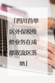 四川首单区外保税维修业务在成都双流区落地