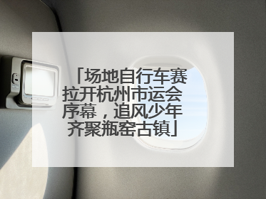 场地自行车赛拉开杭州市运会序幕，追风少年齐聚瓶窑古镇