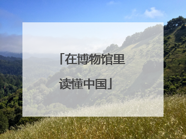 在博物馆里读懂中国