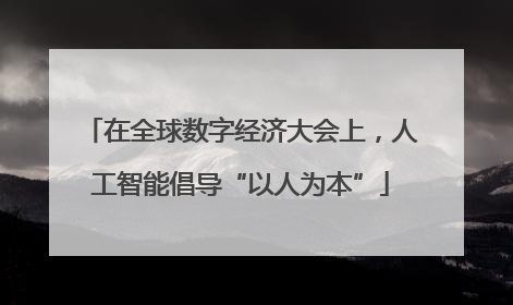 在全球数字经济大会上，人工智能倡导“以人为本”