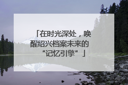 在时光深处，唤醒绍兴档案未来的“记忆引擎”