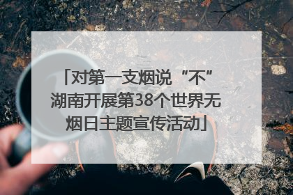 对第一支烟说“不” 湖南开展第38个世界无烟日主题宣传活动
