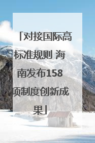 对接国际高标准规则 海南发布158项制度创新成果