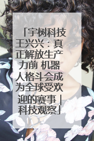 宇树科技王兴兴：真正解放生产力前 机器人格斗会成为全球受欢迎的赛事｜科技观察