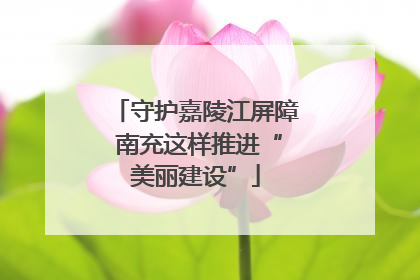 守护嘉陵江屏障 南充这样推进“美丽建设”