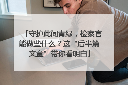 守护此间青绿，检察官能做些什么？这“后半篇文章”带你看明白