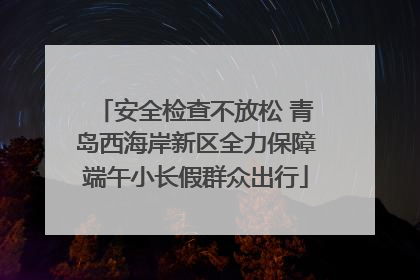 安全检查不放松 青岛西海岸新区全力保障端午小长假群众出行