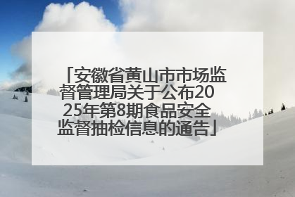 安徽省黄山市市场监督管理局关于公布2025年第8期食品安全监督抽检信息的通告