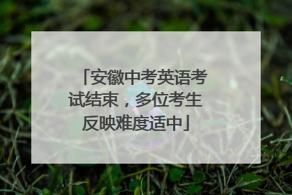 安徽中考英语考试结束，多位考生反映难度适中