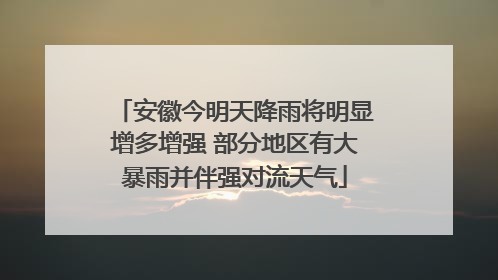 安徽今明天降雨将明显增多增强 部分地区有大暴雨并伴强对流天气