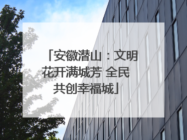 安徽潜山：文明花开满城芳 全民共创幸福城