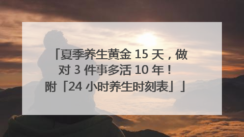 夏季养生黄金 15 天，做对 3 件事多活 10 年！附「24 小时养生时刻表」