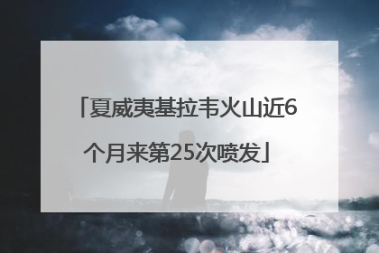 夏威夷基拉韦火山近6个月来第25次喷发