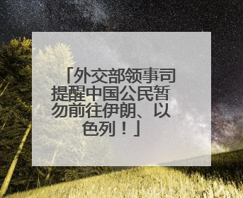外交部领事司提醒中国公民暂勿前往伊朗、以色列！