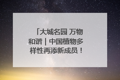 大城名园 万物和谐｜中国植物多样性再添新成员！它只在西藏墨脱