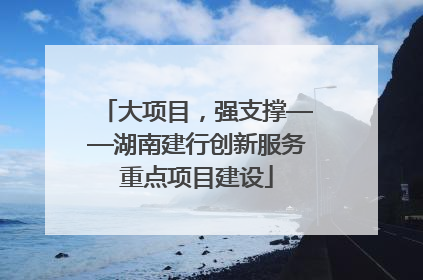 大项目，强支撑——湖南建行创新服务重点项目建设