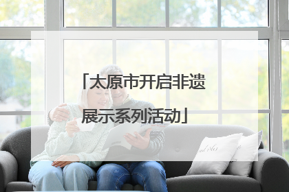 太原市开启非遗展示系列活动