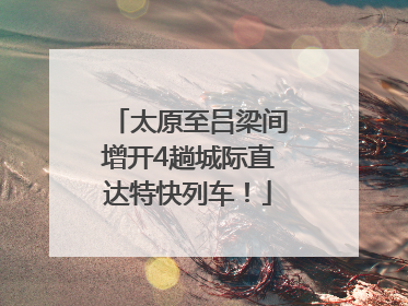 太原至吕梁间增开4趟城际直达特快列车！
