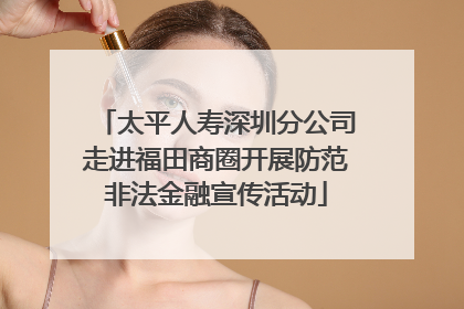 太平人寿深圳分公司走进福田商圈开展防范非法金融宣传活动