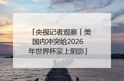 央视记者观察丨美国内冲突给2026年世界杯蒙上阴影