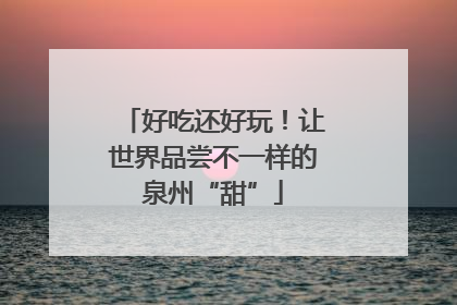 好吃还好玩！让世界品尝不一样的泉州“甜”