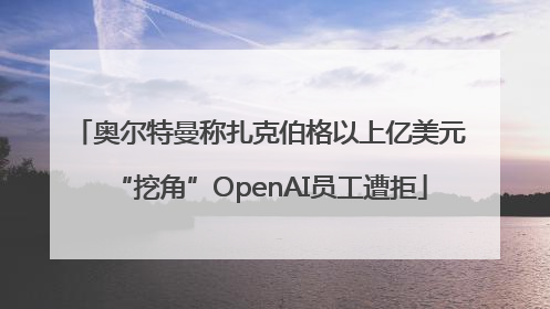 奥尔特曼称扎克伯格以上亿美元“挖角”OpenAI员工遭拒