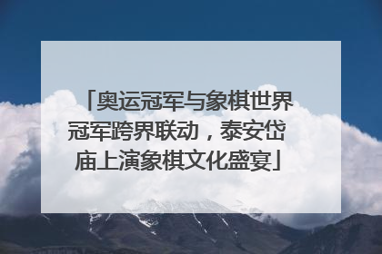奥运冠军与象棋世界冠军跨界联动，泰安岱庙上演象棋文化盛宴