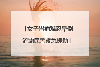 女子胃痛难忍晕倒 浐灞民警紧急援助