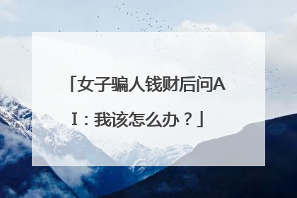女子骗人钱财后问AI：我该怎么办？