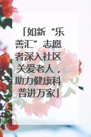 如新“乐善汇”志愿者深入社区关爱老人，助力健康科普进万家