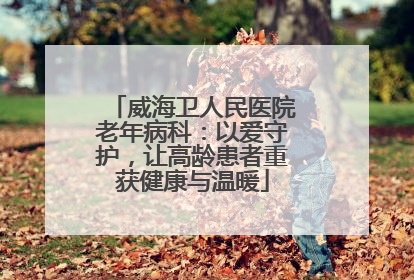 威海卫人民医院老年病科：以爱守护，让高龄患者重获健康与温暖