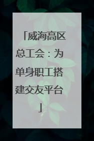 威海高区总工会：为单身职工搭建交友平台