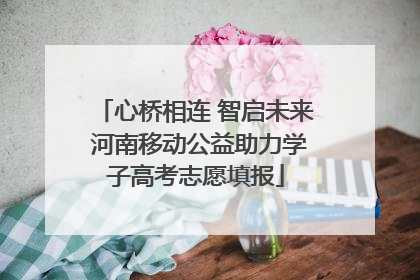 心桥相连 智启未来 河南移动公益助力学子高考志愿填报