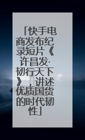快手电商发布纪录短片《许昌发·韧行天下》，讲述优质国货的时代韧性