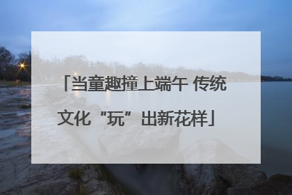 当童趣撞上端午 传统文化“玩”出新花样