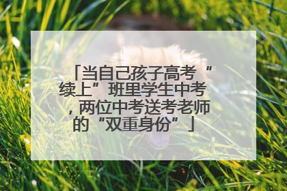 当自己孩子高考“续上”班里学生中考，两位中考送考老师的“双重身份”