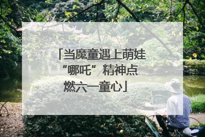 当魔童遇上萌娃 “哪吒”精神点燃六一童心